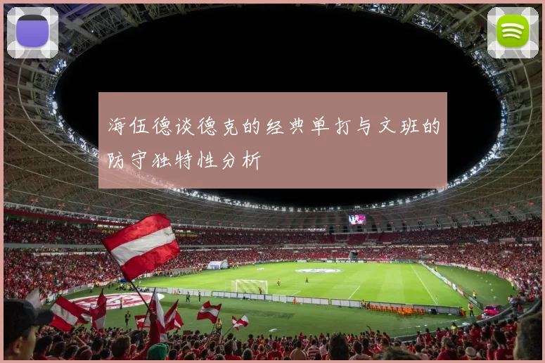 海伍德谈德克的经典单打与文班的防守独特性分析
