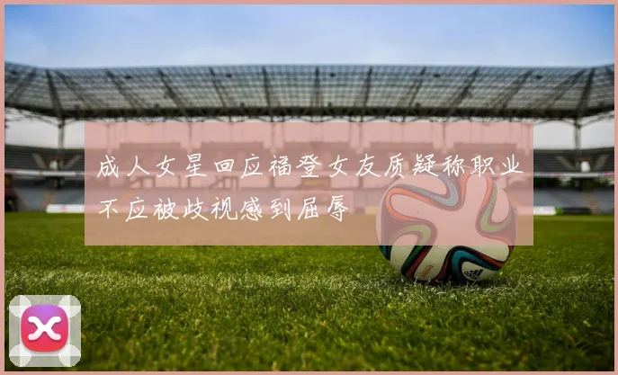 成人女星回应福登女友质疑称职业不应被歧视感到屈辱