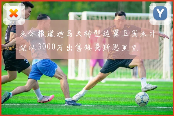 米体报道迪乌夫转型边翼卫国米计划以3000万出售路易斯恩里克
