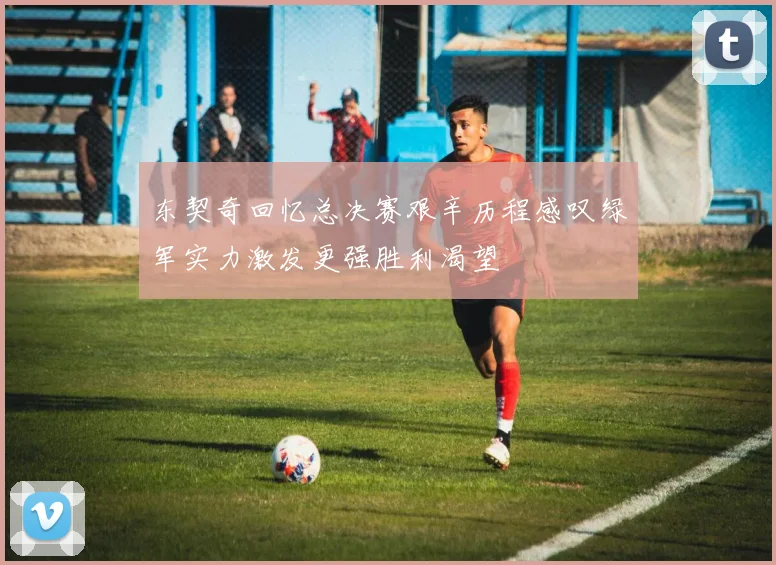 东契奇回忆总决赛艰辛历程感叹绿军实力激发更强胜利渴望