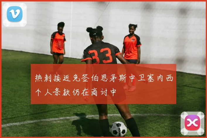 热刺接近免签伯恩茅斯中卫塞内西个人条款仍在商讨中