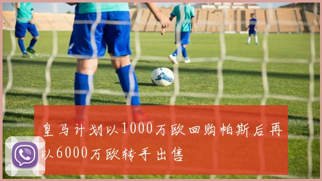 皇马计划以1000万欧回购帕斯后再以6000万欧转手出售