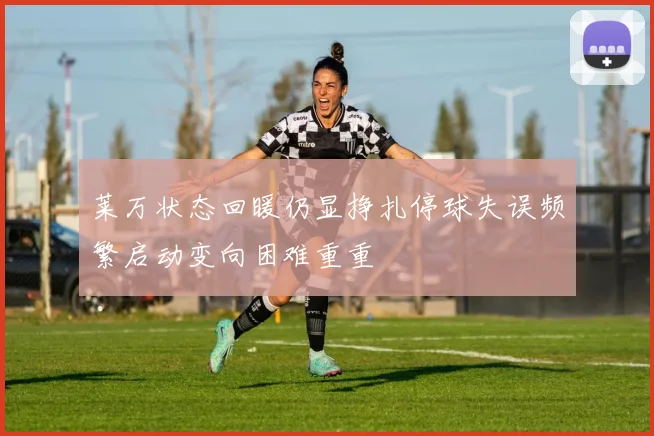 莱万状态回暖仍显挣扎停球失误频繁启动变向困难重重