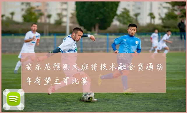 安东尼预测文班将技术融会贯通明年有望主宰比赛
