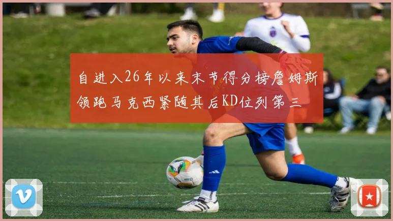 自进入26年以来末节得分榜詹姆斯领跑马克西紧随其后KD位列第三
