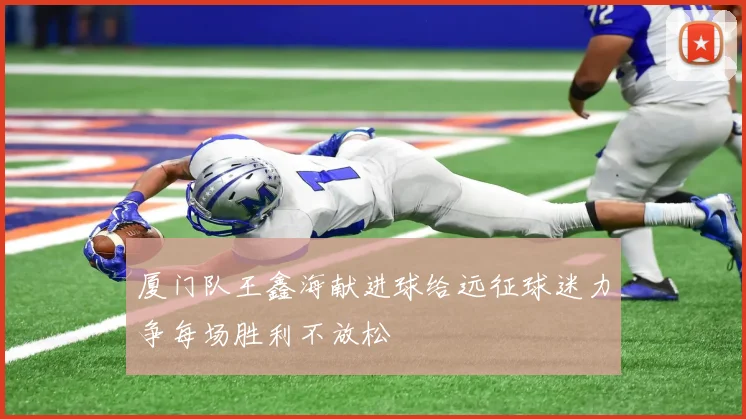 厦门队王鑫海献进球给远征球迷力争每场胜利不放松