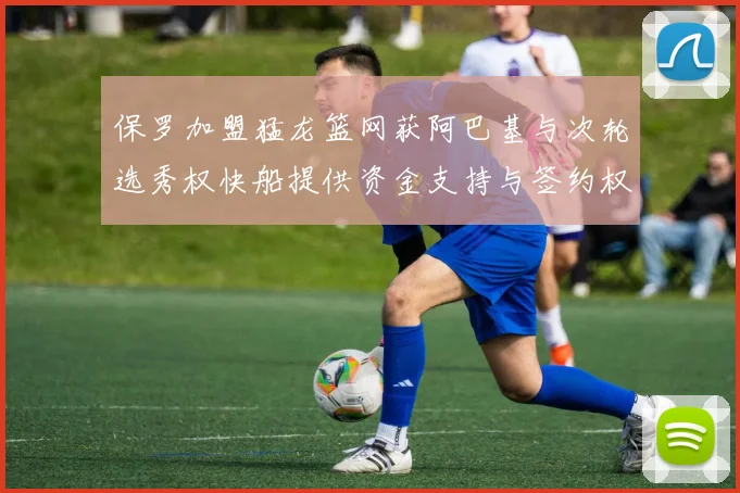 保罗加盟猛龙篮网获阿巴基与次轮选秀权快船提供资金支持与签约权