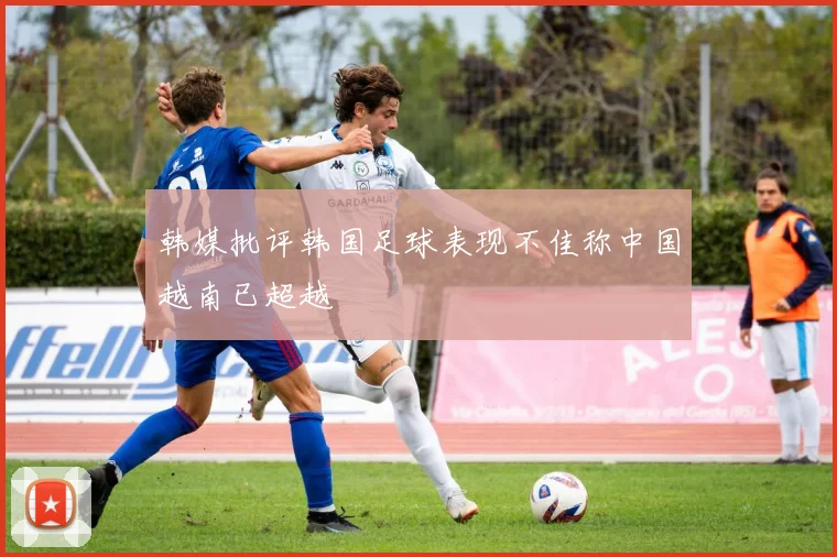 韩媒批评韩国足球表现不佳称中国越南已超越