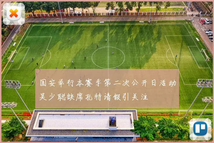 国安举行本赛季第二次公开日活动吴少聪缺席孔特请假引关注