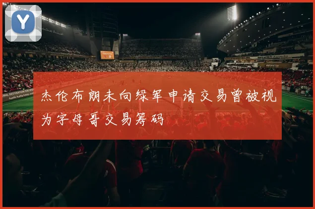 杰伦布朗未向绿军申请交易曾被视为字母哥交易筹码