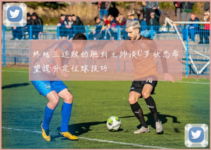 终结三连败的胜利主帅谈C罗状态希望提升定位球技巧