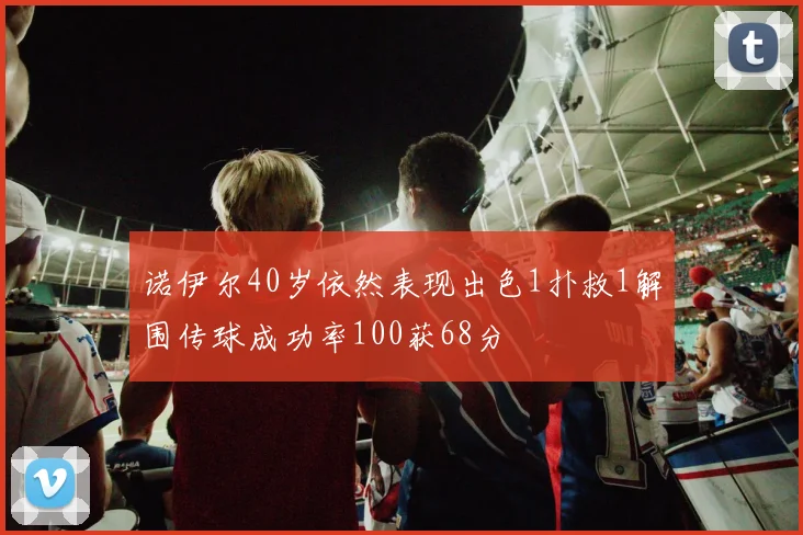 诺伊尔40岁依然表现出色1扑救1解围传球成功率100获68分