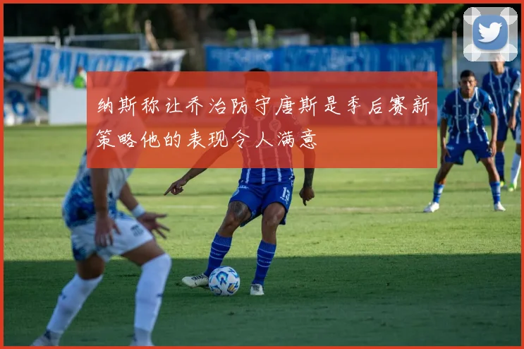 纳斯称让乔治防守唐斯是季后赛新策略他的表现令人满意