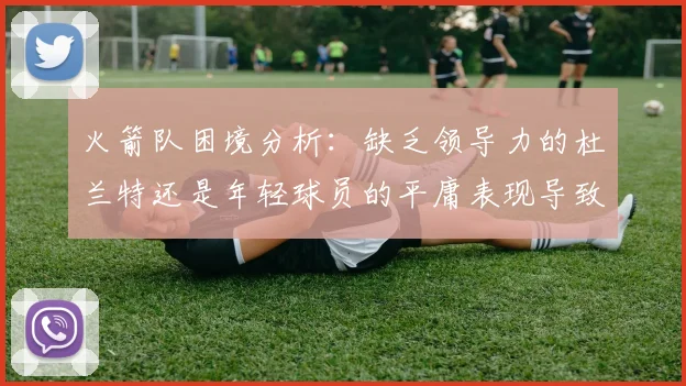 火箭队困境分析：缺乏领导力的杜兰特还是年轻球员的平庸表现导致的问题
