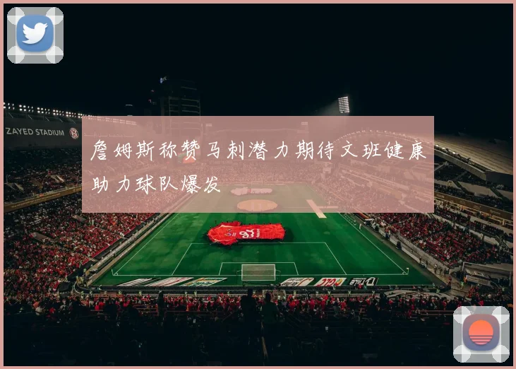 詹姆斯称赞马刺潜力期待文班健康助力球队爆发