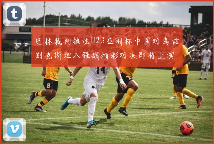 巴林裁判执法U23亚洲杯中国对乌兹别克斯坦八强战精彩对决即将上演