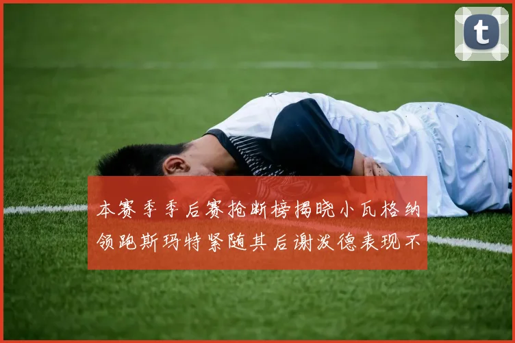 本赛季季后赛抢断榜揭晓小瓦格纳领跑斯玛特紧随其后谢泼德表现不俗