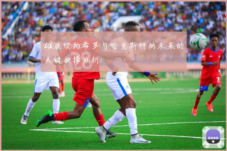 雄鹿续约希罗与哈克斯特纳未来的关键抉择分析