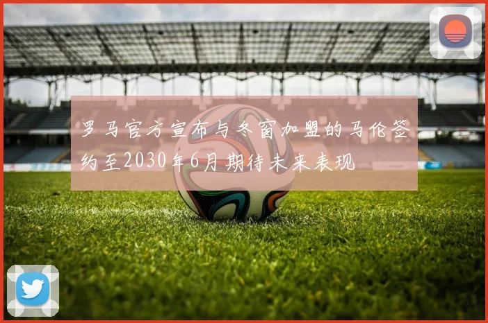 罗马官方宣布与冬窗加盟的马伦签约至2030年6月期待未来表现