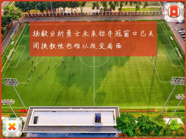杨毅分析勇士未来称夺冠窗口已关闭换教练也难以改变局面