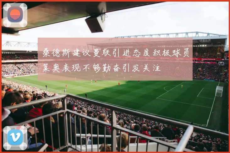 桑德斯建议曼联引进态度积极球员莱奥表现不够勤奋引发关注