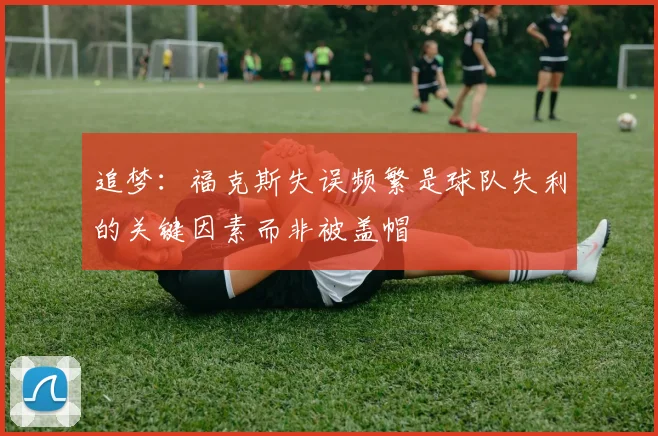 追梦：福克斯失误频繁是球队失利的关键因素而非被盖帽