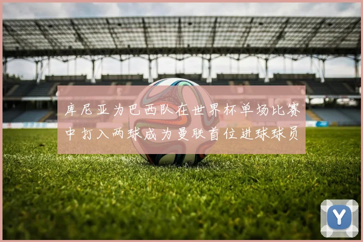 库尼亚为巴西队在世界杯单场比赛中打入两球成为曼联首位进球球员