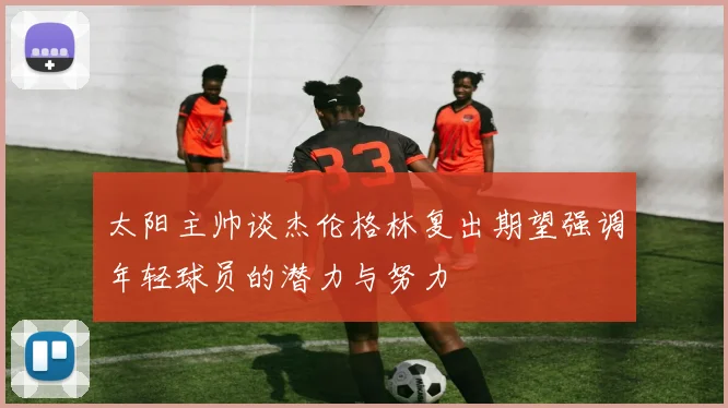 太阳主帅谈杰伦格林复出期望强调年轻球员的潜力与努力
