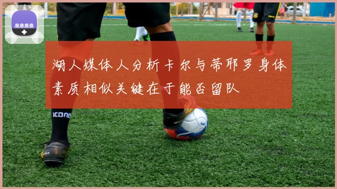 湖人媒体人分析卡尔与蒂耶罗身体素质相似关键在于能否留队