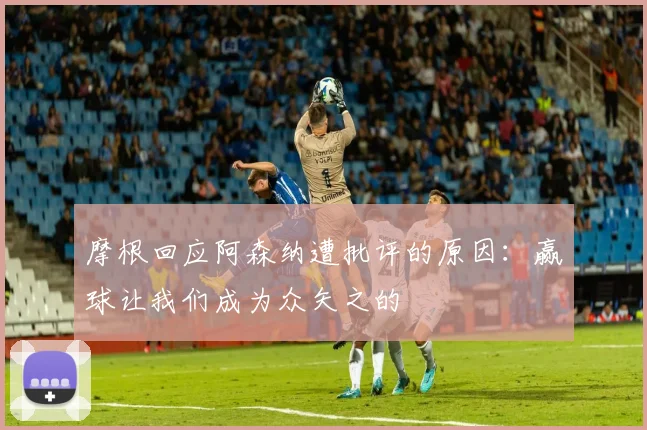摩根回应阿森纳遭批评的原因：赢球让我们成为众矢之的
