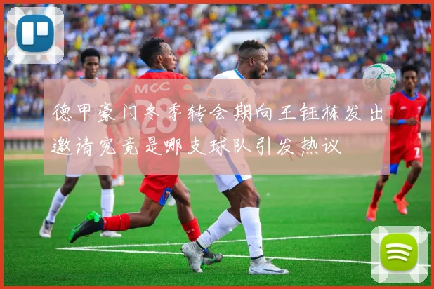 德甲豪门冬季转会期向王钰栋发出邀请究竟是哪支球队引发热议