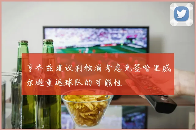 亨乔兹建议利物浦考虑免签哈里威尔逊重返球队的可能性